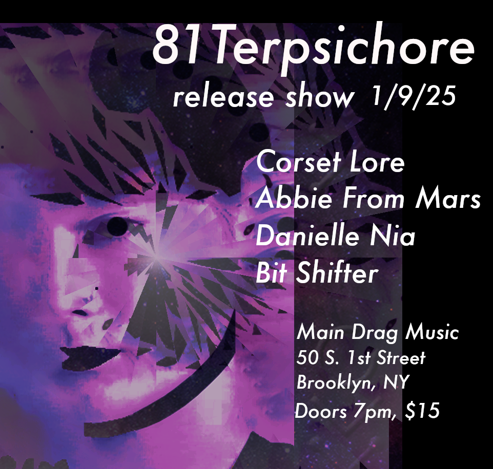 Promo graphic for the release party for Corset Lore's album 81 Terpsichore, taking place January 9th at Main Drag Music in Brooklyn NY. Text on image reads: '81 Terpsichore release show 1/9/25 / Corset Lore / Abbie From Mars / Danielle Nia / Bit Shifter / Main Drag Music / 50 S. 1st Street / Brooklyn, NY / Doors 7pm, $15' 